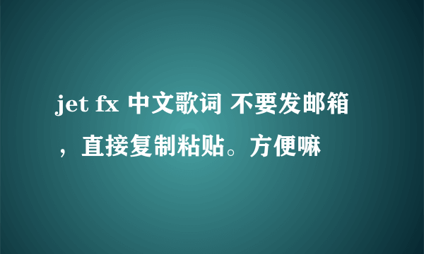 jet fx 中文歌词 不要发邮箱，直接复制粘贴。方便嘛