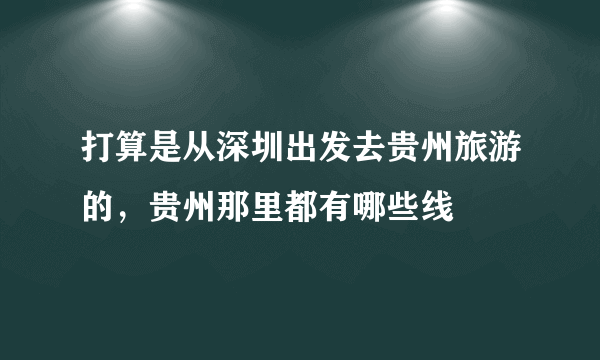 打算是从深圳出发去贵州旅游的，贵州那里都有哪些线