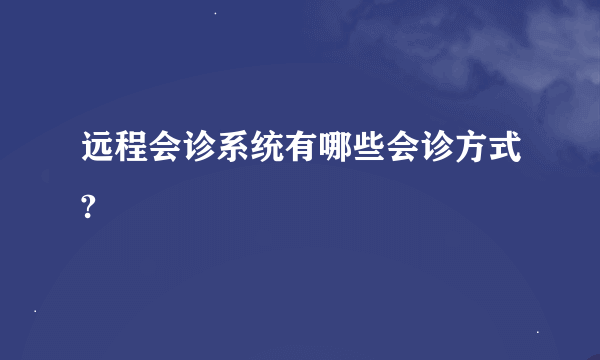 远程会诊系统有哪些会诊方式?