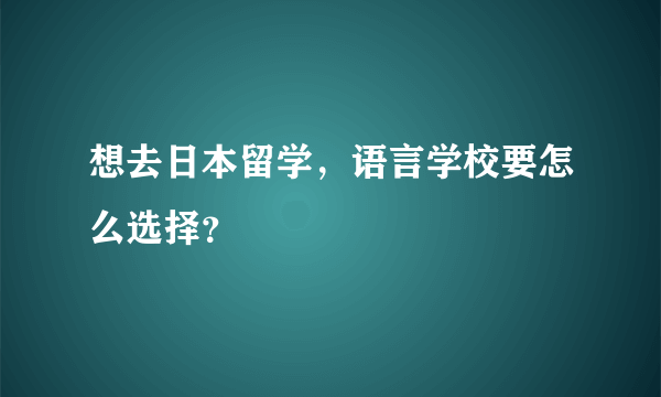 想去日本留学，语言学校要怎么选择？