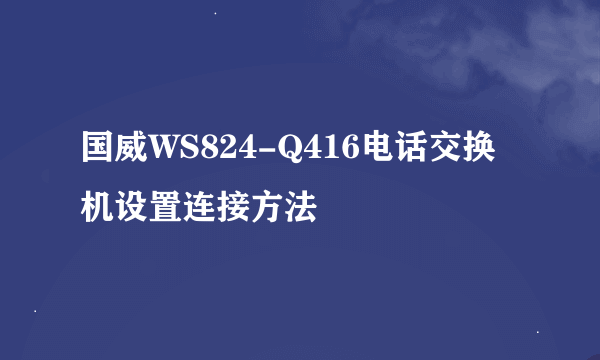 国威WS824-Q416电话交换机设置连接方法