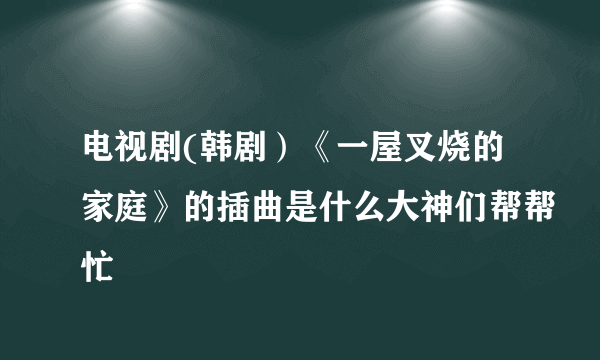 电视剧(韩剧）《一屋叉烧的家庭》的插曲是什么大神们帮帮忙