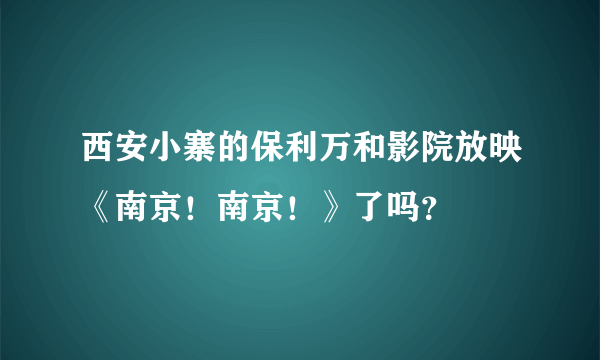 西安小寨的保利万和影院放映《南京！南京！》了吗？