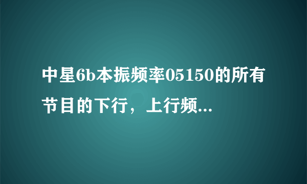 中星6b本振频率05150的所有节目的下行，上行频率，极化方式?