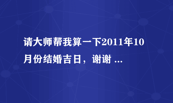 请大师帮我算一下2011年10月份结婚吉日，谢谢 （朋友帮我看了10月22日，不知道好