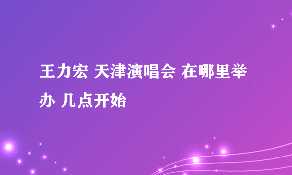 王力宏 天津演唱会 在哪里举办 几点开始