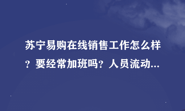 苏宁易购在线销售工作怎么样？要经常加班吗？人员流动性大不大？听说比售后要好一点