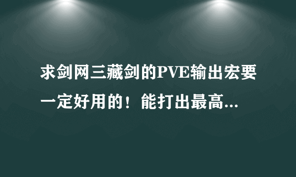 求剑网三藏剑的PVE输出宏要一定好用的！能打出最高输出的！满意的给50分！