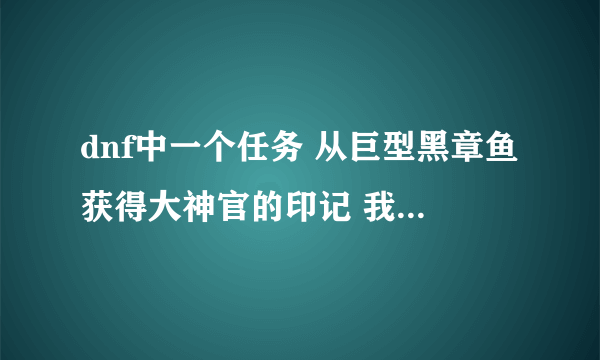 dnf中一个任务 从巨型黑章鱼获得大神官的印记 我打了还几盘怎么都没啊