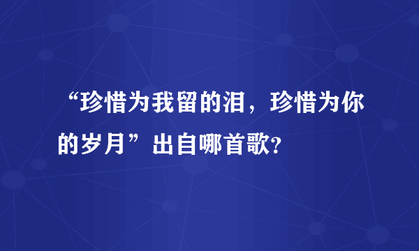 “珍惜为我留的泪，珍惜为你的岁月”出自哪首歌？