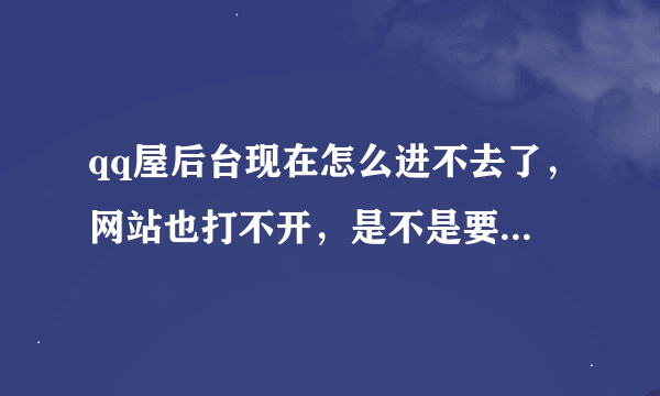 qq屋后台现在怎么进不去了，网站也打不开，是不是要关闭了···