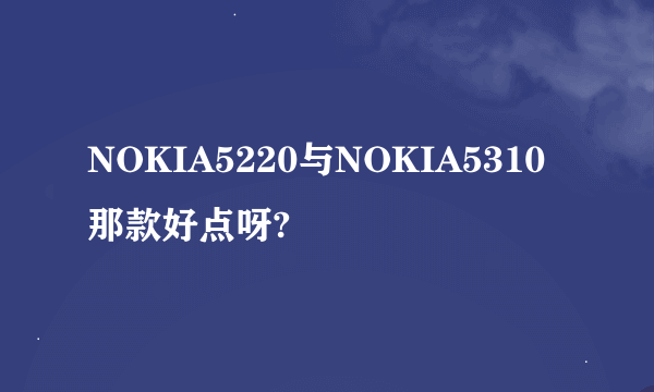 NOKIA5220与NOKIA5310那款好点呀?