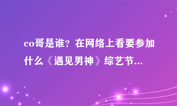 co哥是谁？在网络上看要参加什么《遇见男神》综艺节目，最近炒的很火的。