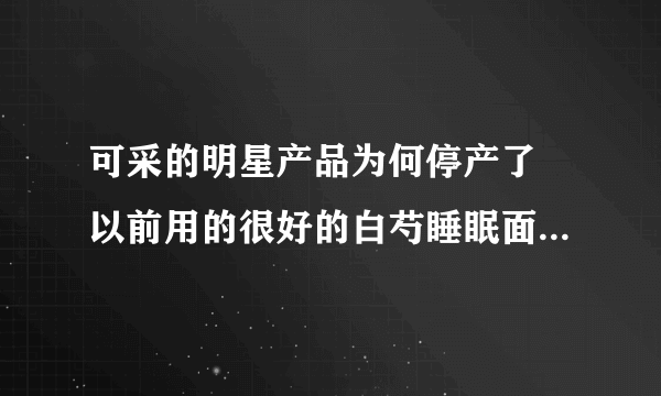 可采的明星产品为何停产了 以前用的很好的白芍睡眠面膜和玫瑰补水面膜特别好 突然不生产了 现