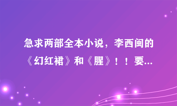 急求两部全本小说，李西闽的《幻红裙》和《腥》！！要全本！！高分！