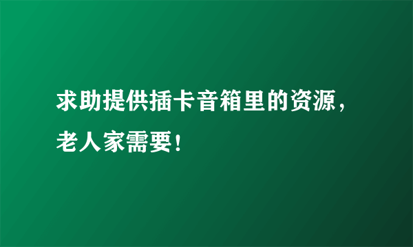 求助提供插卡音箱里的资源，老人家需要！