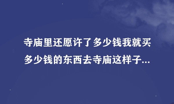 寺庙里还愿许了多少钱我就买多少钱的东西去寺庙这样子算不算还愿呢？