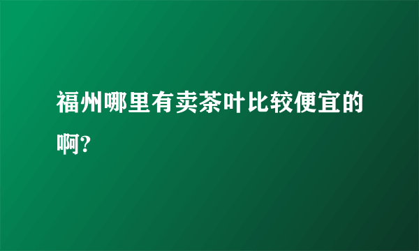 福州哪里有卖茶叶比较便宜的啊?