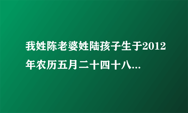 我姓陈老婆姓陆孩子生于2012年农历五月二十四十八点五十五女孩求名字