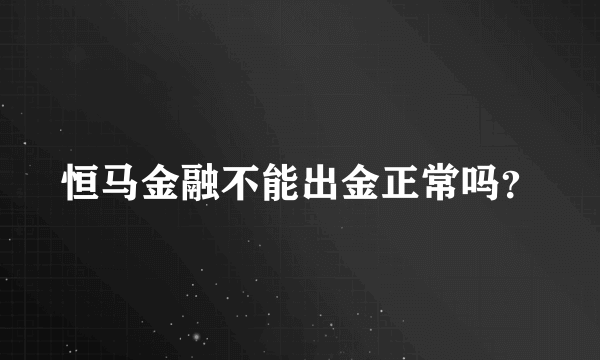 恒马金融不能出金正常吗？