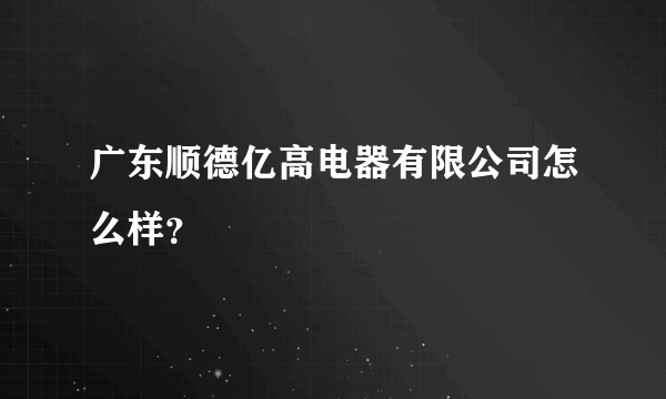 广东顺德亿高电器有限公司怎么样？