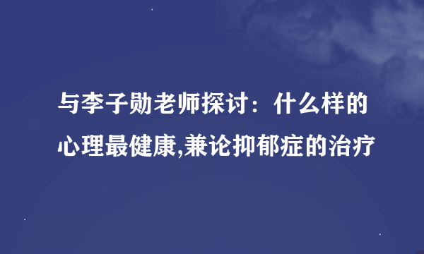 与李子勋老师探讨：什么样的心理最健康,兼论抑郁症的治疗