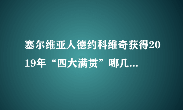 塞尔维亚人德约科维奇获得2019年“四大满贯”哪几项赛事的男单冠军头衔？