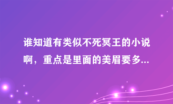 谁知道有类似不死冥王的小说啊，重点是里面的美眉要多，主角要牛。