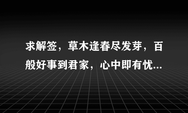 求解签，草木逢春尽发芽，百般好事到君家，心中即有忧疑事，胜似云开见月花，此签什么意思，好不好，学业