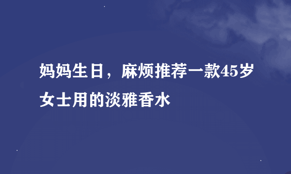 妈妈生日，麻烦推荐一款45岁女士用的淡雅香水