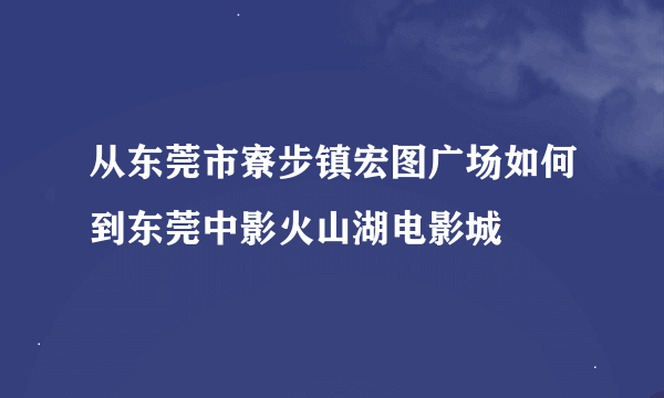 从东莞市寮步镇宏图广场如何到东莞中影火山湖电影城