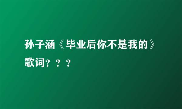 孙子涵《毕业后你不是我的》歌词？？？