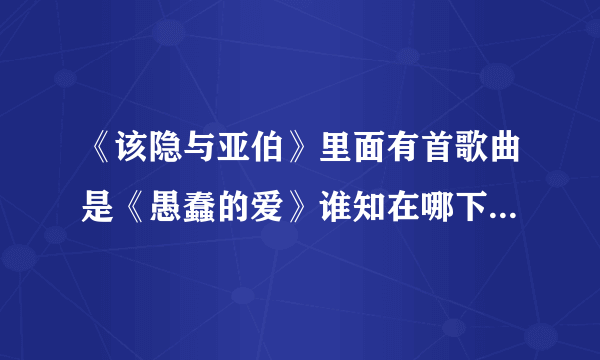 《该隐与亚伯》里面有首歌曲是《愚蠢的爱》谁知在哪下载MP3格式的