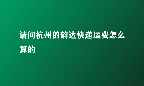 请问杭州的韵达快递运费怎么算的