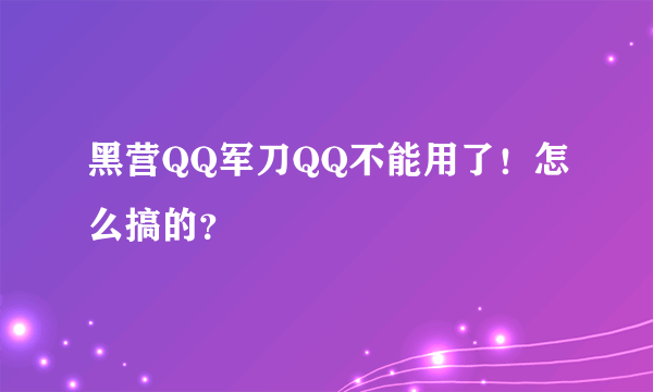 黑营QQ军刀QQ不能用了！怎么搞的？