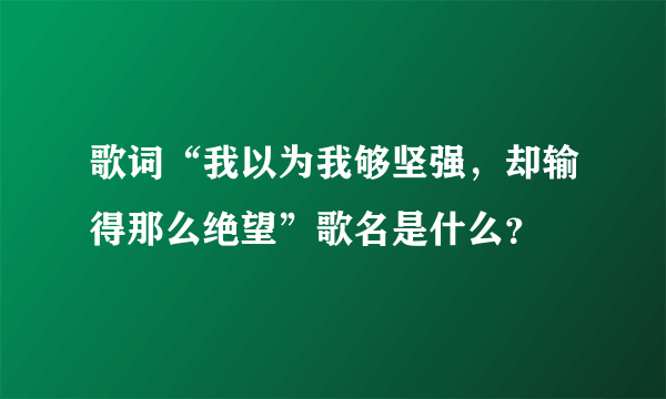 歌词“我以为我够坚强，却输得那么绝望”歌名是什么？