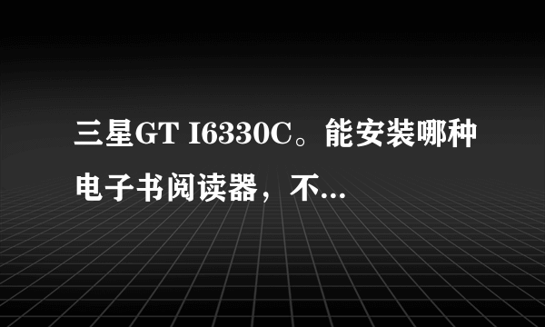 三星GT I6330C。能安装哪种电子书阅读器，不要在线看的，只要通过电脑下载后再传到手机里的！答案明确点