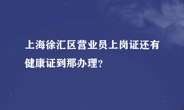 上海徐汇区营业员上岗证还有健康证到那办理？