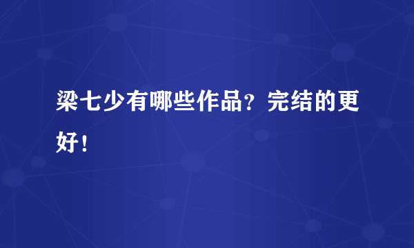 梁七少有哪些作品？完结的更好！