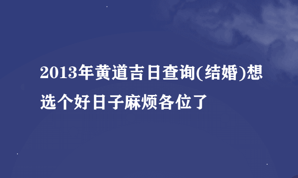 2013年黄道吉日查询(结婚)想选个好日子麻烦各位了