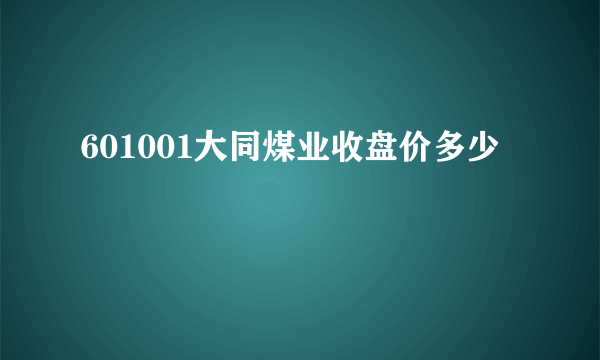 601001大同煤业收盘价多少