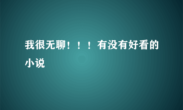 我很无聊！！！有没有好看的小说