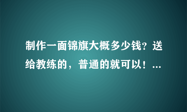 制作一面锦旗大概多少钱？送给教练的，普通的就可以！跪求答案，合肥的