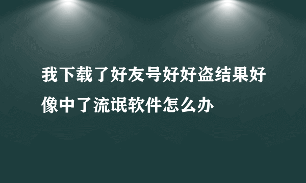 我下载了好友号好好盗结果好像中了流氓软件怎么办