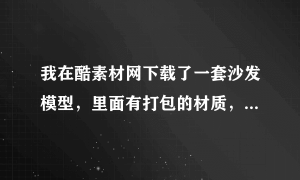 我在酷素材网下载了一套沙发模型，里面有打包的材质，可惜材质的名称好像被改了，所以不知道怎么附上去，