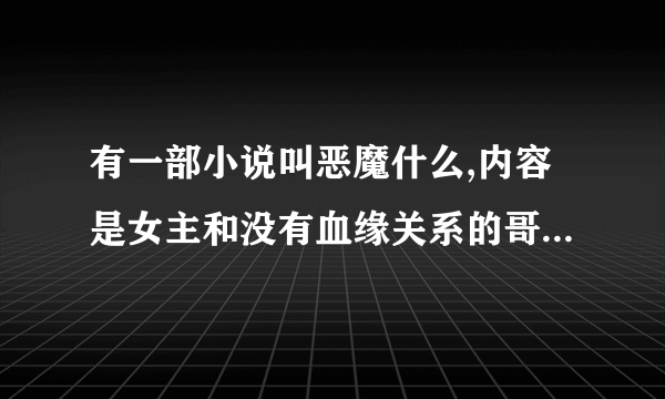 有一部小说叫恶魔什么,内容是女主和没有血缘关系的哥哥发生了关系？