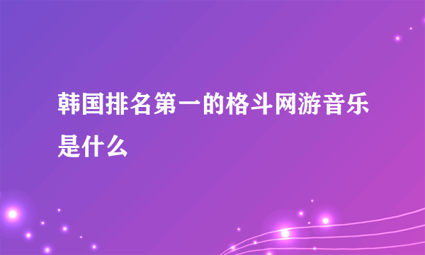 韩国排名第一的格斗网游音乐是什么