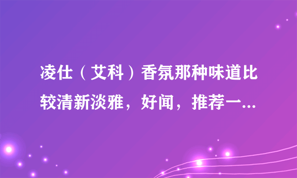 凌仕（艾科）香氛那种味道比较清新淡雅，好闻，推荐一下撒！！！