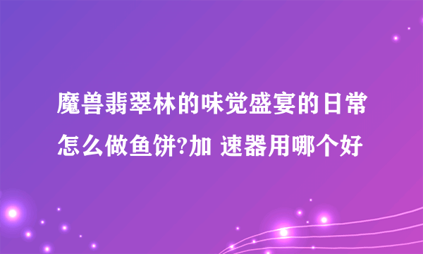 魔兽翡翠林的味觉盛宴的日常怎么做鱼饼?加 速器用哪个好