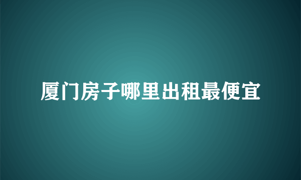 厦门房子哪里出租最便宜